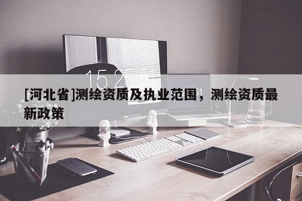 [河北省]測繪資質(zhì)及執(zhí)業(yè)范圍，測繪資質(zhì)最新政策