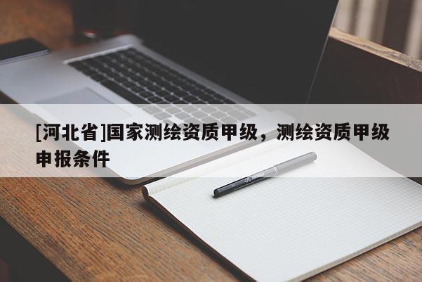 [河北省]國(guó)家測(cè)繪資質(zhì)甲級(jí)，測(cè)繪資質(zhì)甲級(jí)申報(bào)條件