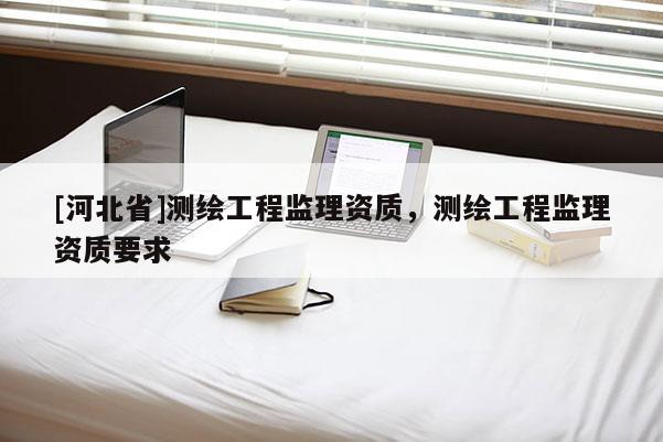 [河北省]測繪工程監(jiān)理資質(zhì)，測繪工程監(jiān)理資質(zhì)要求