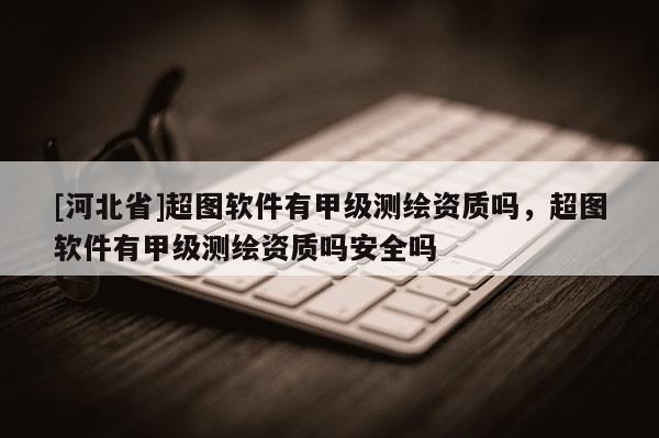 [河北省]超圖軟件有甲級測繪資質嗎，超圖軟件有甲級測繪資質嗎安全嗎