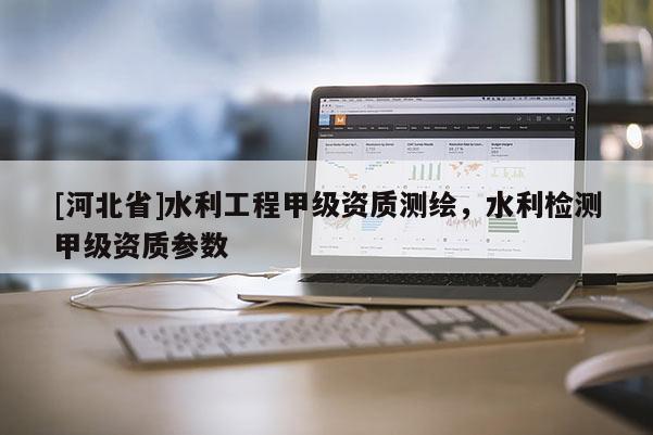 [河北省]水利工程甲級資質(zhì)測繪，水利檢測甲級資質(zhì)參數(shù)