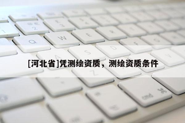 [河北省]憑測繪資質(zhì)，測繪資質(zhì)條件