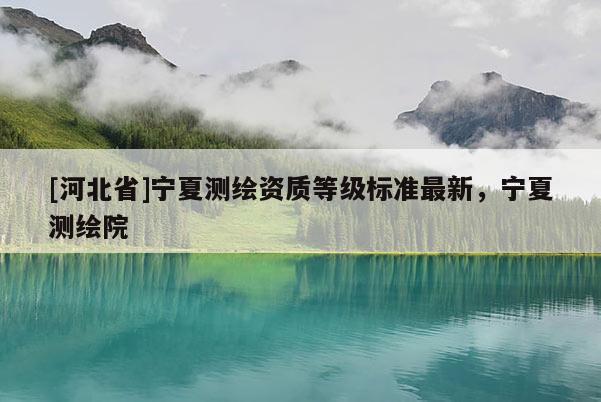 [河北省]寧夏測繪資質(zhì)等級標(biāo)準(zhǔn)最新，寧夏測繪院
