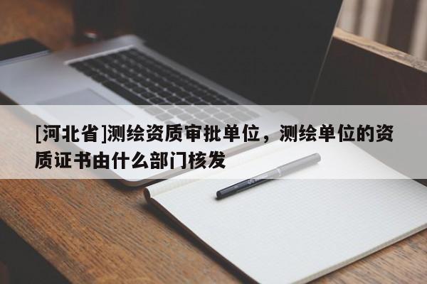 [河北省]測繪資質(zhì)審批單位，測繪單位的資質(zhì)證書由什么部門核發(fā)