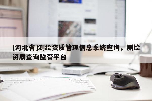 [河北省]測(cè)繪資質(zhì)管理信息系統(tǒng)查詢，測(cè)繪資質(zhì)查詢監(jiān)管平臺(tái)