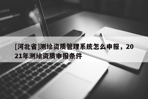 [河北省]測(cè)繪資質(zhì)管理系統(tǒng)怎么申報(bào)，2021年測(cè)繪資質(zhì)申報(bào)條件