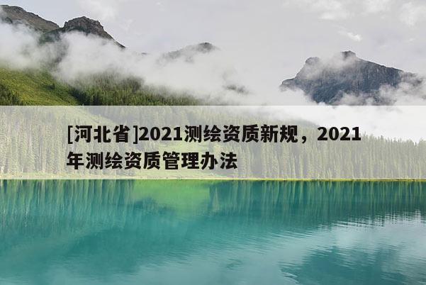 [河北省]2021測(cè)繪資質(zhì)新規(guī)，2021年測(cè)繪資質(zhì)管理辦法
