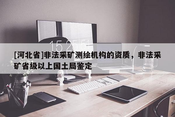 [河北省]非法采礦測繪機(jī)構(gòu)的資質(zhì)，非法采礦省級以上國土局鑒定