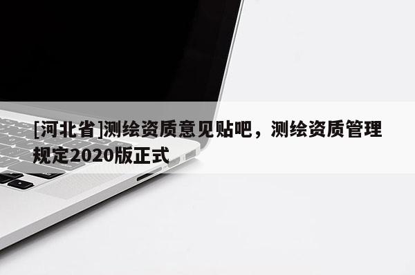 [河北省]測繪資質(zhì)意見貼吧，測繪資質(zhì)管理規(guī)定2020版正式