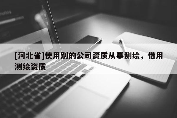 [河北省]使用別的公司資質(zhì)從事測繪，借用測繪資質(zhì)