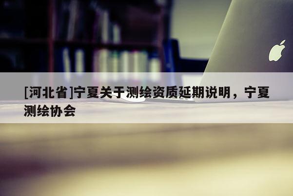 [河北省]寧夏關于測繪資質延期說明，寧夏測繪協(xié)會