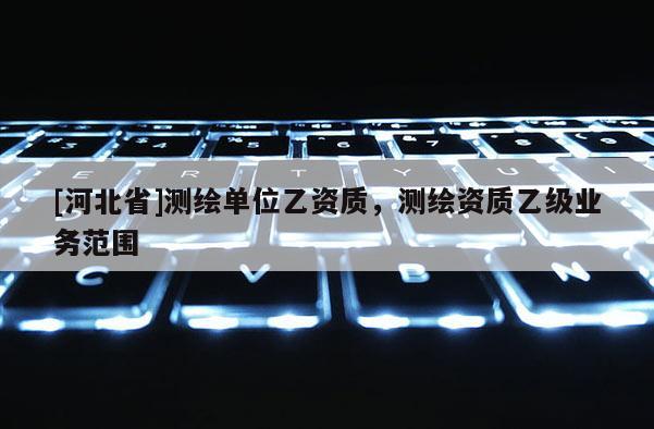 [河北省]測繪單位乙資質(zhì)，測繪資質(zhì)乙級業(yè)務(wù)范圍