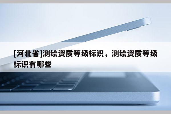 [河北省]測繪資質等級標識，測繪資質等級標識有哪些