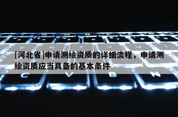 [河北省]申請測繪資質(zhì)的詳細流程，申請測繪資質(zhì)應(yīng)當(dāng)具備的基本條件