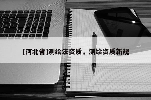 [河北省]測(cè)繪法資質(zhì)，測(cè)繪資質(zhì)新規(guī)