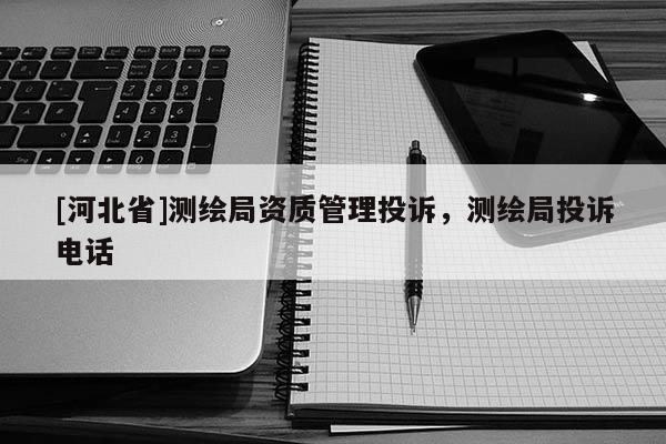 [河北省]測(cè)繪局資質(zhì)管理投訴，測(cè)繪局投訴電話