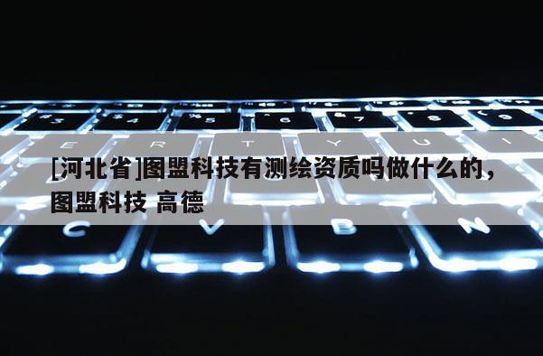 [河北省]圖盟科技有測(cè)繪資質(zhì)嗎做什么的，圖盟科技 高德