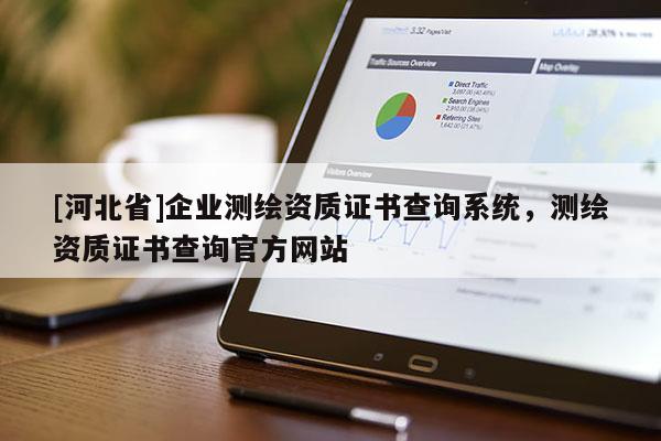 [河北省]企業(yè)測繪資質(zhì)證書查詢系統(tǒng)，測繪資質(zhì)證書查詢官方網(wǎng)站