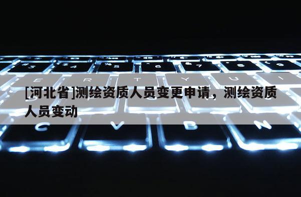 [河北省]測繪資質人員變更申請，測繪資質人員變動