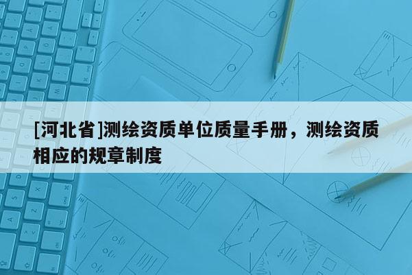 [河北省]測繪資質(zhì)單位質(zhì)量手冊，測繪資質(zhì)相應(yīng)的規(guī)章制度