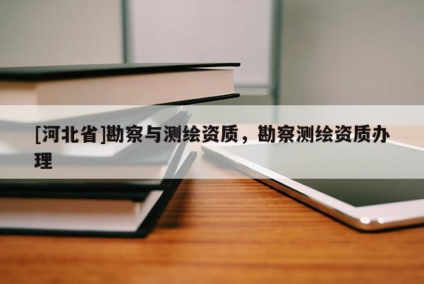 [河北省]勘察與測繪資質(zhì)，勘察測繪資質(zhì)辦理