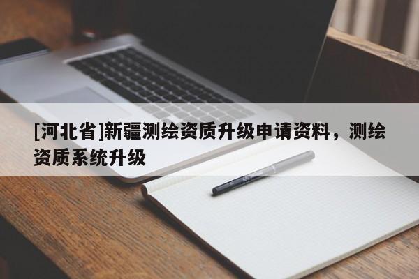 [河北省]新疆測繪資質(zhì)升級申請資料，測繪資質(zhì)系統(tǒng)升級