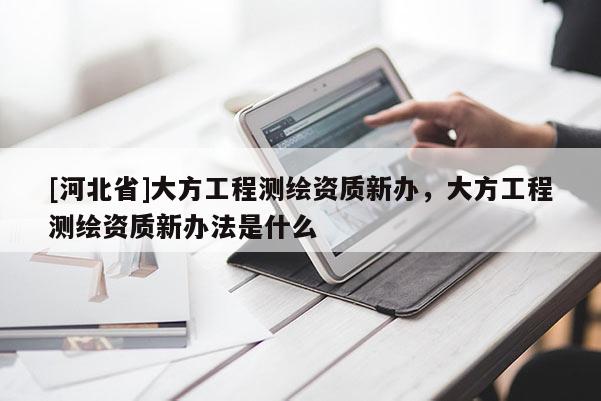 [河北省]大方工程測繪資質新辦，大方工程測繪資質新辦法是什么