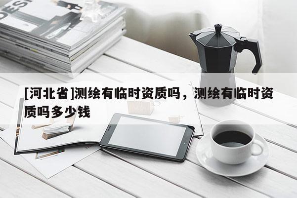 [河北省]測(cè)繪有臨時(shí)資質(zhì)嗎，測(cè)繪有臨時(shí)資質(zhì)嗎多少錢