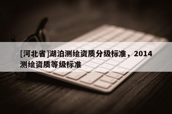 [河北省]湖泊測(cè)繪資質(zhì)分級(jí)標(biāo)準(zhǔn)，2014測(cè)繪資質(zhì)等級(jí)標(biāo)準(zhǔn)