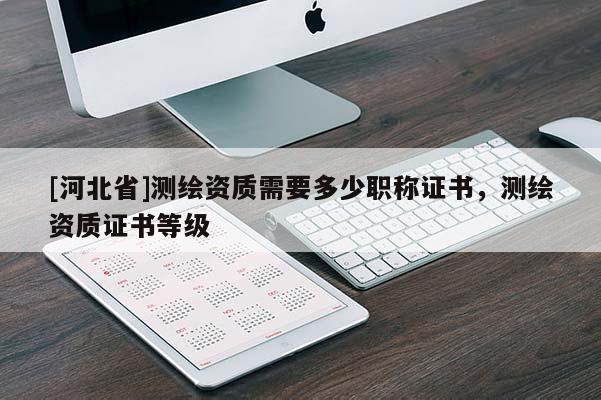 [河北省]測繪資質需要多少職稱證書，測繪資質證書等級