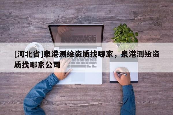 [河北省]泉港測(cè)繪資質(zhì)找哪家，泉港測(cè)繪資質(zhì)找哪家公司
