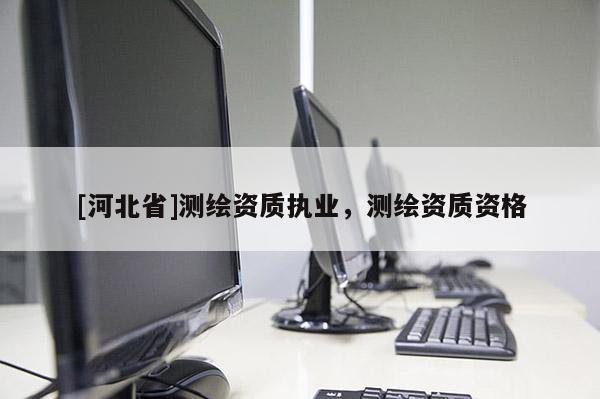 [河北省]測(cè)繪資質(zhì)執(zhí)業(yè)，測(cè)繪資質(zhì)資格