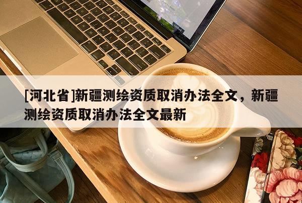 [河北省]新疆測(cè)繪資質(zhì)取消辦法全文，新疆測(cè)繪資質(zhì)取消辦法全文最新