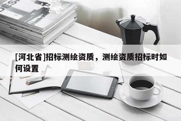 [河北省]招標測繪資質，測繪資質招標時如何設置
