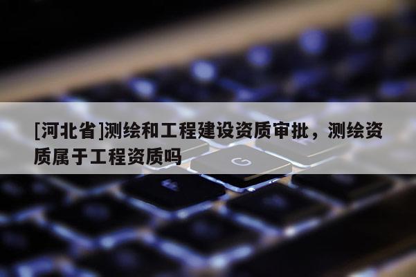 [河北省]測繪和工程建設(shè)資質(zhì)審批，測繪資質(zhì)屬于工程資質(zhì)嗎