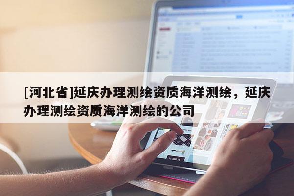 [河北省]延慶辦理測繪資質(zhì)海洋測繪，延慶辦理測繪資質(zhì)海洋測繪的公司