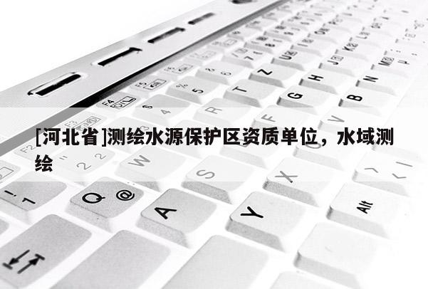 [河北省]測繪水源保護區(qū)資質(zhì)單位，水域測繪