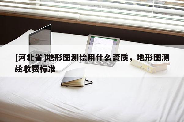 [河北省]地形圖測繪用什么資質(zhì)，地形圖測繪收費標(biāo)準(zhǔn)
