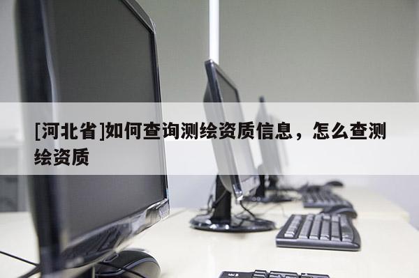 [河北省]如何查詢測繪資質(zhì)信息，怎么查測繪資質(zhì)