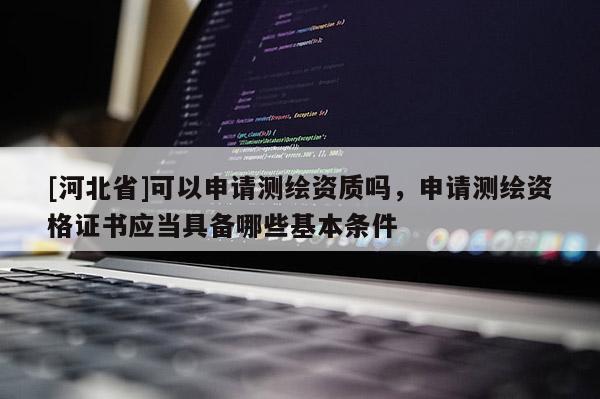 [河北省]可以申請測繪資質(zhì)嗎，申請測繪資格證書應(yīng)當(dāng)具備哪些基本條件