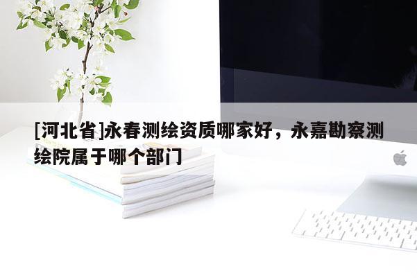 [河北省]永春測繪資質(zhì)哪家好，永嘉勘察測繪院屬于哪個部門