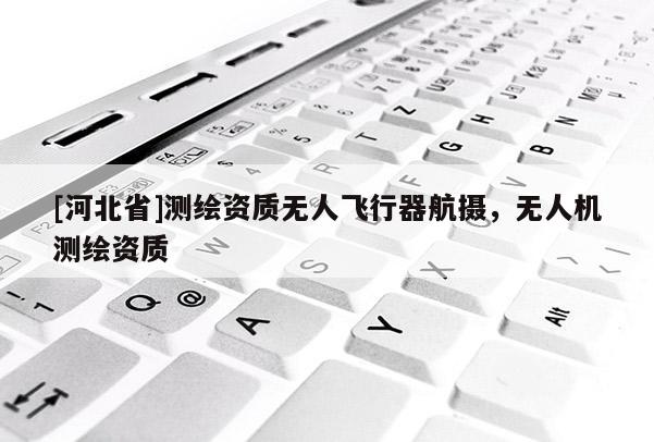 [河北省]測(cè)繪資質(zhì)無(wú)人飛行器航攝，無(wú)人機(jī)測(cè)繪資質(zhì)