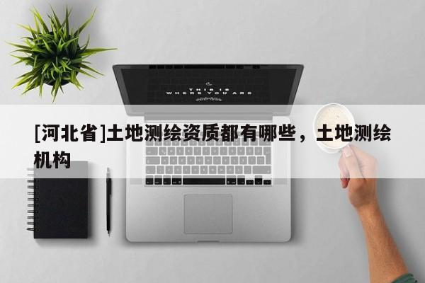 [河北省]土地測繪資質都有哪些，土地測繪機構