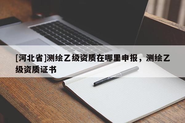[河北省]測繪乙級資質(zhì)在哪里申報，測繪乙級資質(zhì)證書