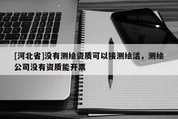 [河北省]沒有測繪資質(zhì)可以接測繪活，測繪公司沒有資質(zhì)能開票