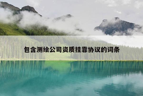 包含測繪公司資質(zhì)掛靠協(xié)議的詞條