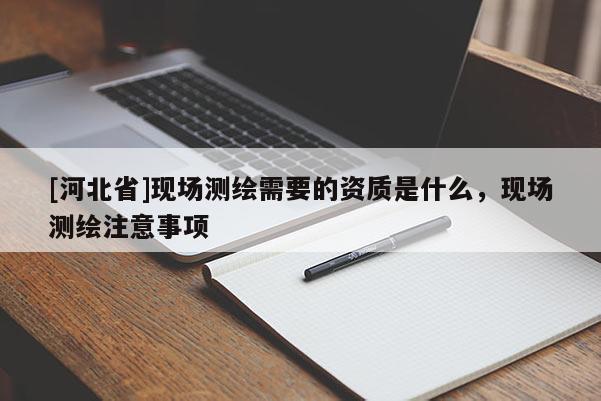 [河北省]現(xiàn)場(chǎng)測(cè)繪需要的資質(zhì)是什么，現(xiàn)場(chǎng)測(cè)繪注意事項(xiàng)