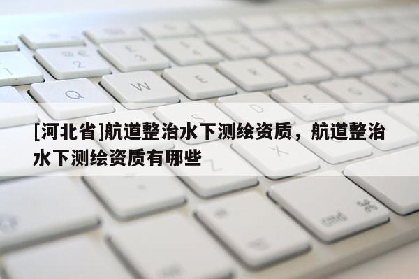 [河北省]航道整治水下測繪資質(zhì)，航道整治水下測繪資質(zhì)有哪些