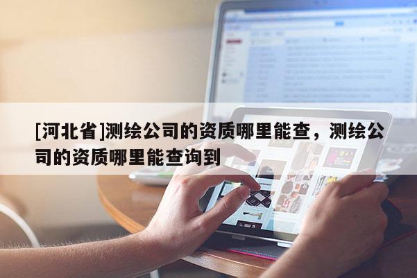 [河北省]測繪公司的資質(zhì)哪里能查，測繪公司的資質(zhì)哪里能查詢到