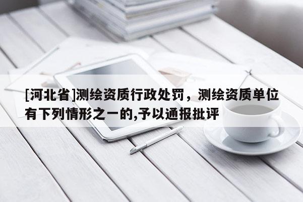 [河北省]測繪資質(zhì)行政處罰，測繪資質(zhì)單位有下列情形之一的,予以通報(bào)批評